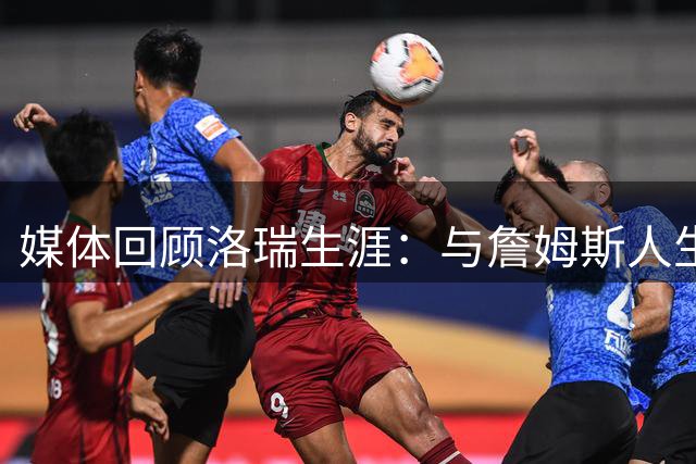 媒体回顾洛瑞生涯：与詹姆斯人生轨迹交错